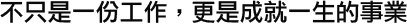 不只事一份工作，更是成就一生的事業